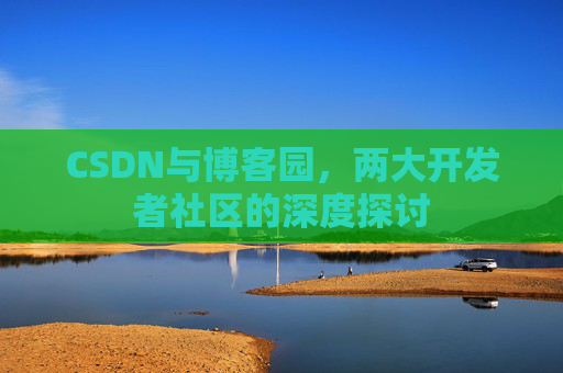 CSDN与博客园，两大开发者社区的深度探讨